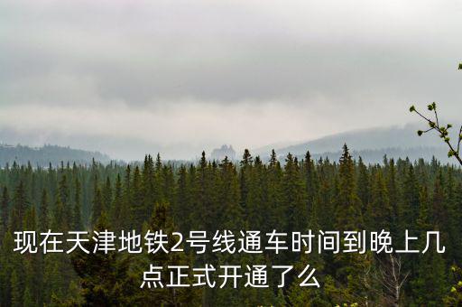 天津市地鐵時間表2號線，現在天津地鐵2號線通車時間到晚上幾點正式開通了么