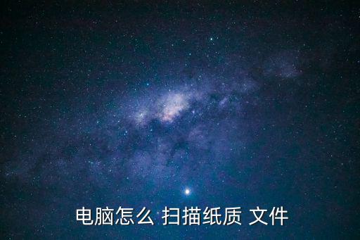 電腦怎么掃描文件,電腦怎么掃描paper文件?