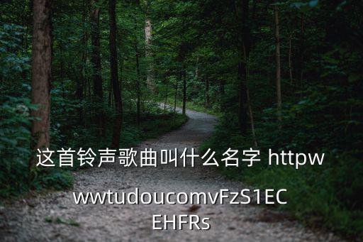 這首鈴聲歌曲叫什么名字 httpwwwtudoucomvFzS1ECEHFRs