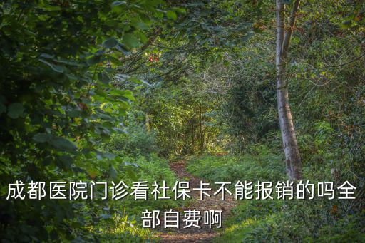 成都醫(yī)院門診看社保卡不能報銷的嗎全部自費啊