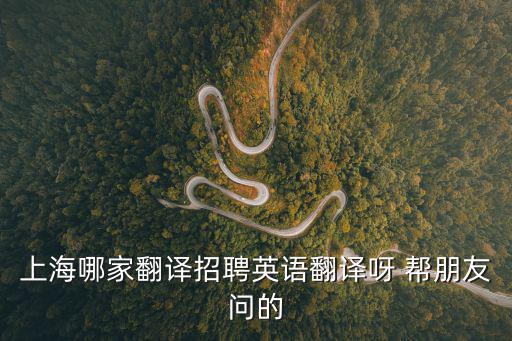 上海哪家翻譯招聘英語翻譯呀 幫朋友問的
