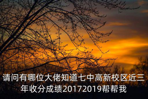 請問有哪位大佬知道七中高新校區(qū)近三年收分成績20172019幫幫我