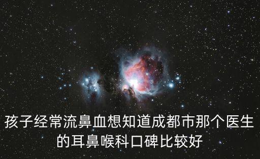 孩子經(jīng)常流鼻血想知道成都市那個醫(yī)生的耳鼻喉科口碑比較好