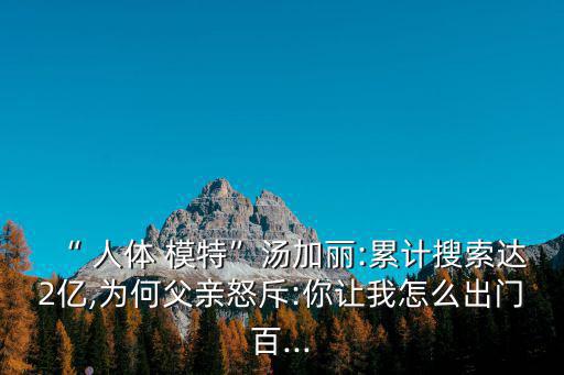 “ 人體 模特”湯加麗:累計搜索達2億,為何父親怒斥:你讓我怎么出門百...