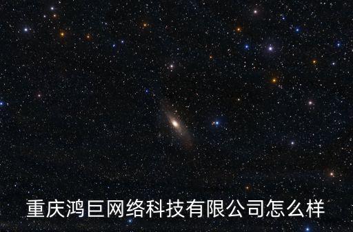 重慶鴻巨網(wǎng)絡(luò)科技有限公司怎么樣