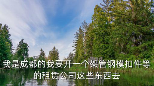 我是成都的我要開一個架管鋼?？奂鹊淖赓U公司這些東西去