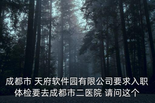 成都市 天府軟件園有限公司要求入職體檢要去成都市二醫院 請問這個