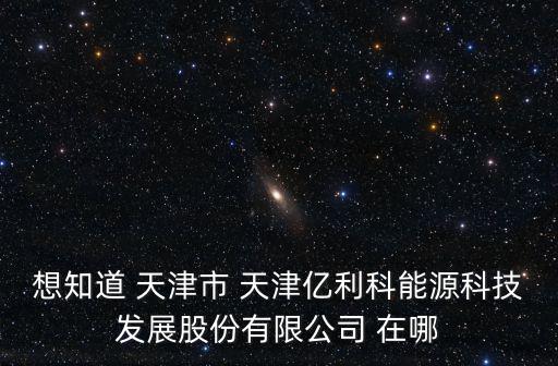 想知道 天津市 天津億利科能源科技發展股份有限公司 在哪