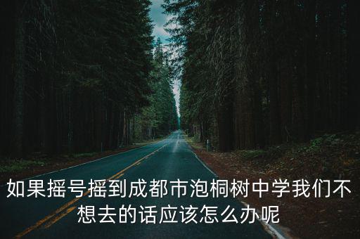 成都市泡桐樹(shù)中學(xué)封閉，如果搖號(hào)搖到成都市泡桐樹(shù)中學(xué)我們不想去的話應(yīng)該怎么辦呢