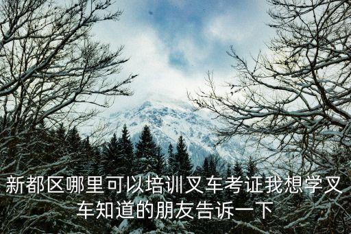 成都市新都區(qū)叉車培訓(xùn)，求解成都叉車學(xué)校主要有哪些