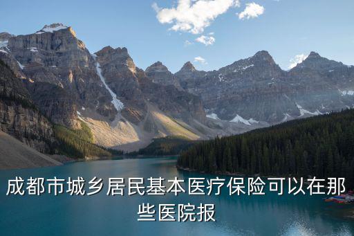 成都市城鄉居民基本醫療保險可以在那些醫院報