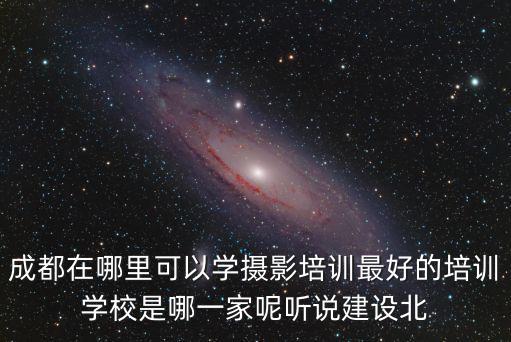 成都在哪里可以學攝影培訓最好的培訓學校是哪一家呢聽說建設北
