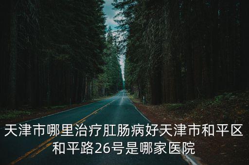 天津市和平區(qū)楊云生，天津人民醫(yī)院肛腸科地址歐亞肛腸醫(yī)院路線咋走