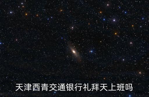 天津西青交通銀行禮拜天上班嗎