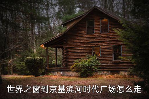 世界之窗到京基濱河時代廣場怎么走