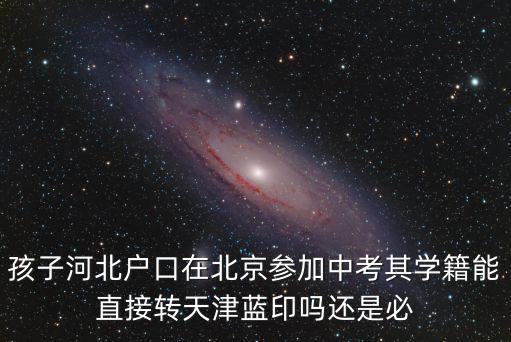 孩子河北戶口在北京參加中考其學(xué)籍能直接轉(zhuǎn)天津藍(lán)印嗎還是必