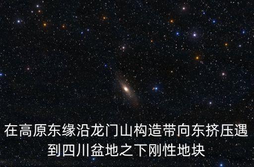 在高原東緣沿龍門山構造帶向東擠壓遇到四川盆地之下剛性地塊