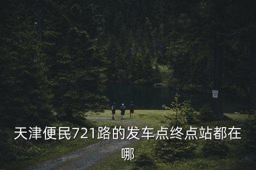 天津便民721路的發(fā)車點(diǎn)終點(diǎn)站都在哪