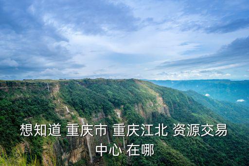想知道 重慶市 重慶江北 資源交易中心 在哪