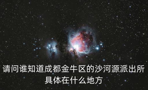 請問誰知道成都金牛區的沙河源派出所具體在什么地方