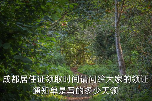 成都居住證領(lǐng)取時間請問給大家的領(lǐng)證通知單是寫的多少天領(lǐng)