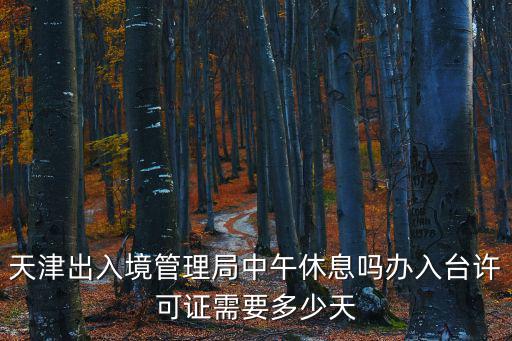 天津出入境管理局中午休息嗎辦入臺許可證需要多少天