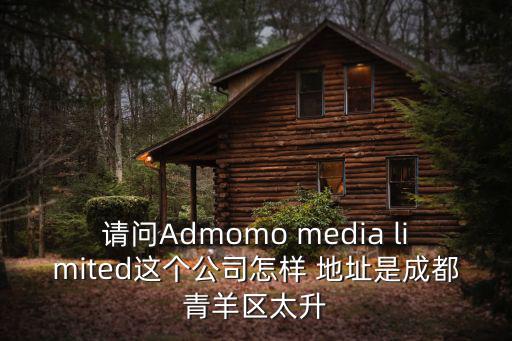 請問Admomo media limited這個公司怎樣 地址是成都青羊區(qū)太升
