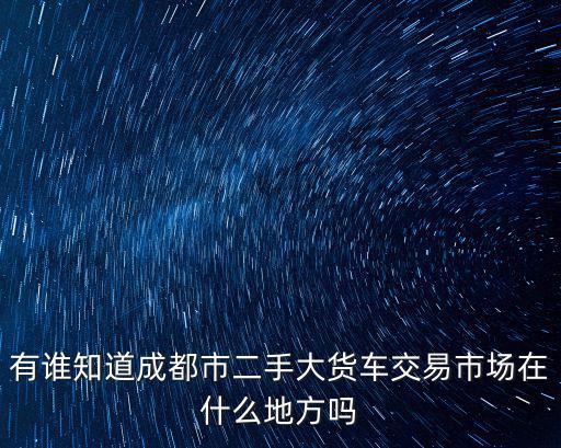有誰知道成都市二手大貨車交易市場在什么地方嗎