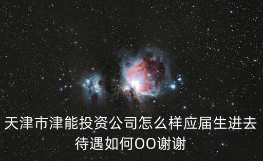 天津市津能投資公司怎么樣應(yīng)屆生進(jìn)去待遇如何OO謝謝