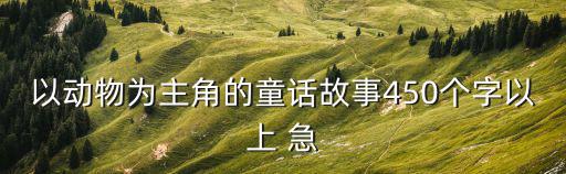 以動(dòng)物為主角的童話故事450個(gè)字以上 急