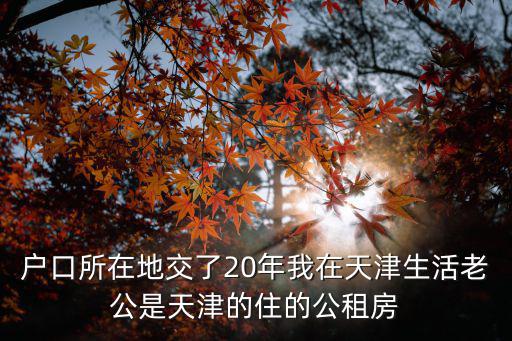 戶口所在地交了20年我在天津生活老公是天津的住的公租房