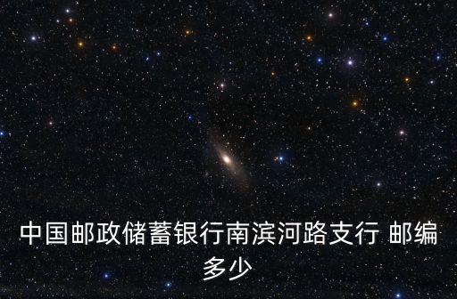 中國郵政儲蓄銀行南濱河路支行 郵編多少