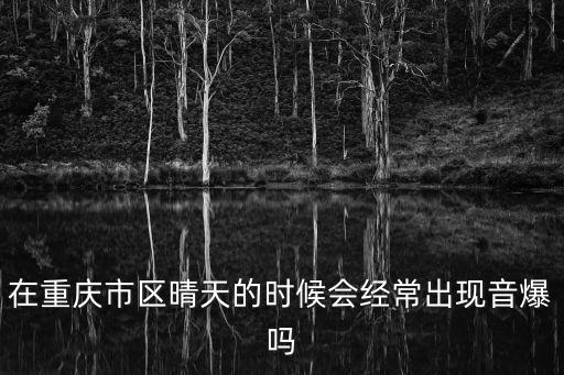 在重慶市區晴天的時候會經常出現音爆嗎