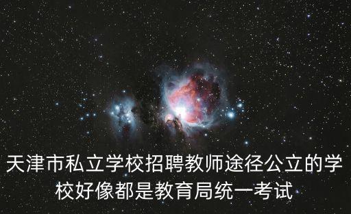 天津市私立學校招聘教師途徑公立的學校好像都是教育局統一考試