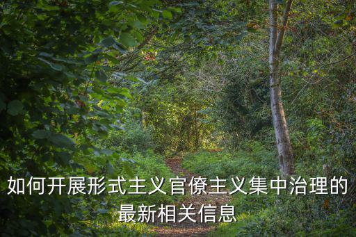 如何開展形式主義官僚主義集中治理的最新相關(guān)信息