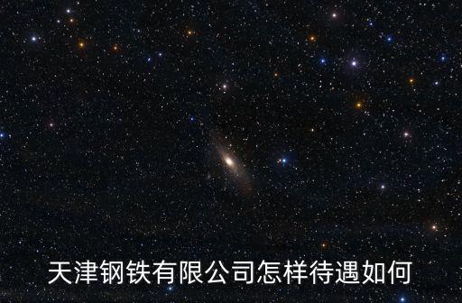 天津鋼鐵有限公司怎樣待遇如何