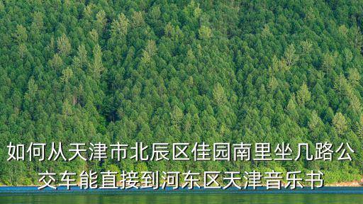 如何從天津市北辰區(qū)佳園南里坐幾路公交車能直接到河?xùn)|區(qū)天津音樂書