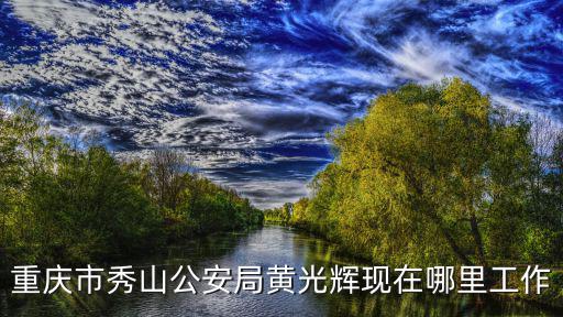 重慶市秀山公安局黃光輝現在哪里工作