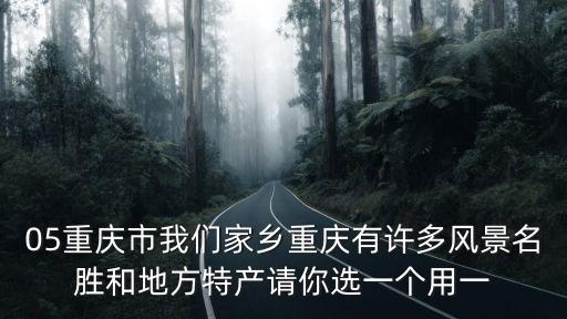05重慶市我們家鄉(xiāng)重慶有許多風(fēng)景名勝和地方特產(chǎn)請(qǐng)你選一個(gè)用一