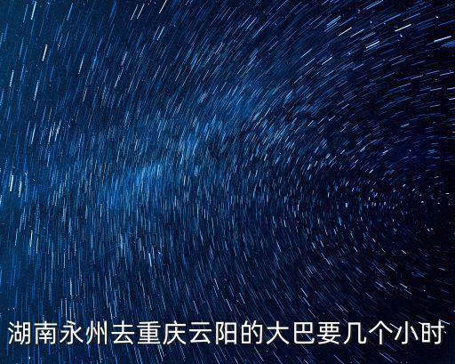 洞口縣到重慶市云陽(yáng)縣多久，湖南永州去重慶云陽(yáng)的大巴要幾個(gè)小時(shí)