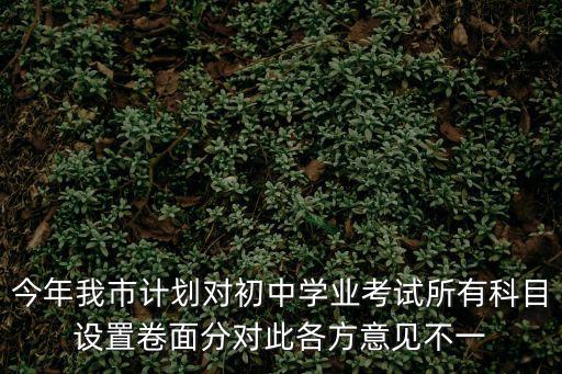 今年我市計(jì)劃對(duì)初中學(xué)業(yè)考試所有科目設(shè)置卷面分對(duì)此各方意見不一
