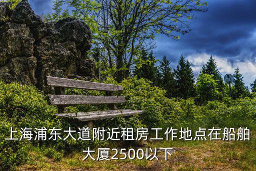 上海耀高大樓出租房源，上海浦東大道附近租房工作地點在船舶大廈2500以下