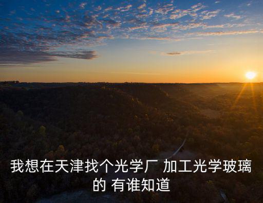 我想在天津找個光學廠 加工光學玻璃的 有誰知道