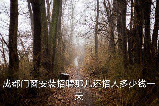 成都門窗安裝招聘那兒還招人多少錢一天
