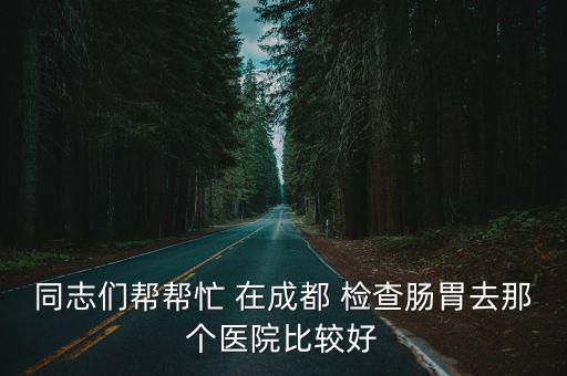 同志們幫幫忙 在成都 檢查腸胃去那個醫院比較好