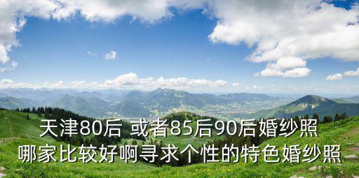 天津市90年照片，天津80后 或者85后90后婚紗照哪家比較好啊尋求個性的特色婚紗照