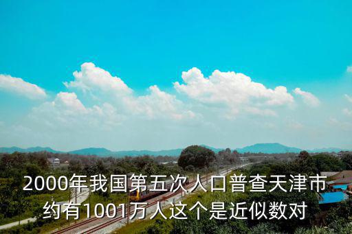 2000年我國第五次人口普查天津市約有1001萬人這個是近似數對