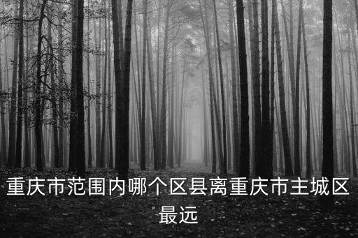 重慶市范圍內哪個區縣離重慶市主城區最遠