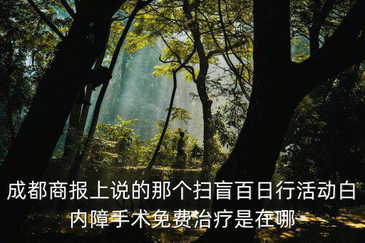 成都商報上說的那個掃盲百日行活動白內障手術免費治療是在哪