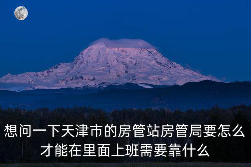 想問一下天津市的房管站房管局要怎么才能在里面上班需要靠什么